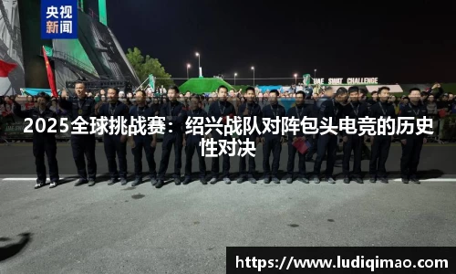 2025全球挑战赛：绍兴战队对阵包头电竞的历史性对决