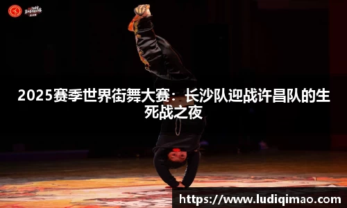 2025赛季世界街舞大赛：长沙队迎战许昌队的生死战之夜